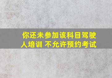 你还未参加该科目驾驶人培训 不允许预约考试